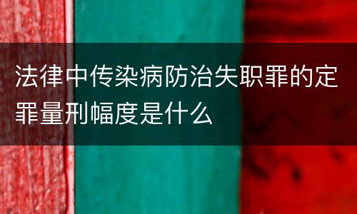 法律中传染病防治失职罪的定罪量刑幅度是什么