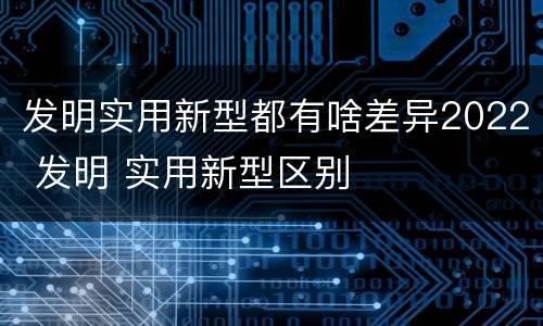 发明实用新型都有啥差异2022 发明 实用新型区别