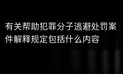 有关帮助犯罪分子逃避处罚案件解释规定包括什么内容