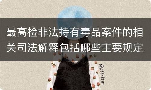 最高检非法持有毒品案件的相关司法解释包括哪些主要规定