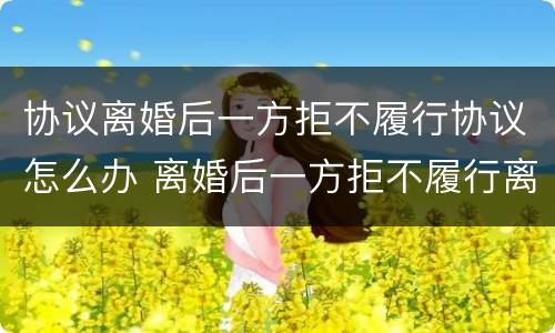 协议离婚后一方拒不履行协议怎么办 离婚后一方拒不履行离婚协议怎么办