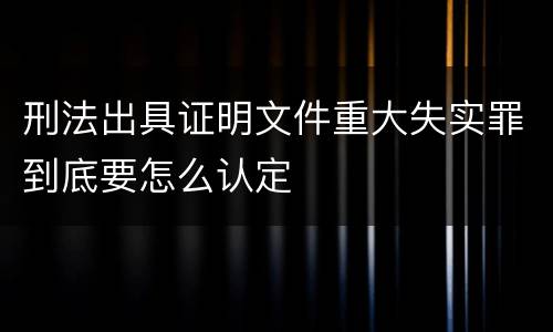 刑法出具证明文件重大失实罪到底要怎么认定