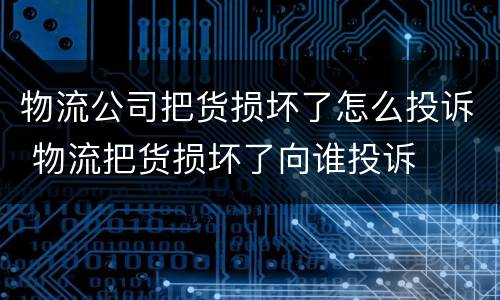 物流公司把货损坏了怎么投诉 物流把货损坏了向谁投诉