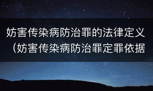 妨害传染病防治罪的法律定义（妨害传染病防治罪定罪依据的法律是）