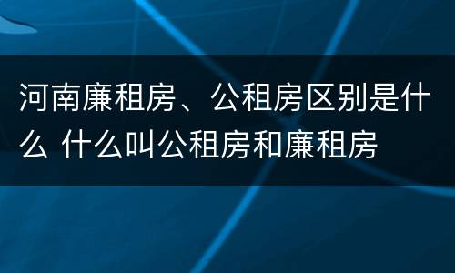 河南廉租房、公租房区别是什么 什么叫公租房和廉租房