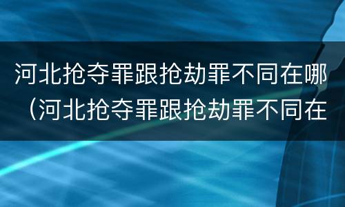 河北抢夺罪跟抢劫罪不同在哪（河北抢夺罪跟抢劫罪不同在哪里）