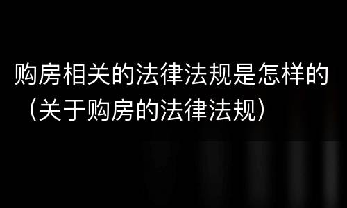 购房相关的法律法规是怎样的（关于购房的法律法规）