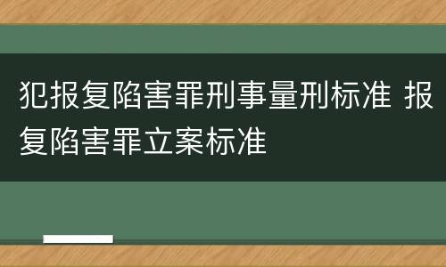 犯报复陷害罪刑事量刑标准 报复陷害罪立案标准