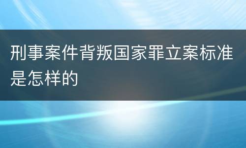 刑事案件背叛国家罪立案标准是怎样的