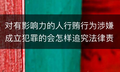 对有影响力的人行贿行为涉嫌成立犯罪的会怎样追究法律责任