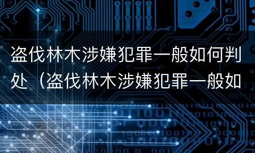 盗伐林木涉嫌犯罪一般如何判处（盗伐林木涉嫌犯罪一般如何判处的）