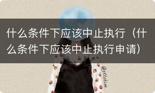 什么条件下应该中止执行（什么条件下应该中止执行申请）