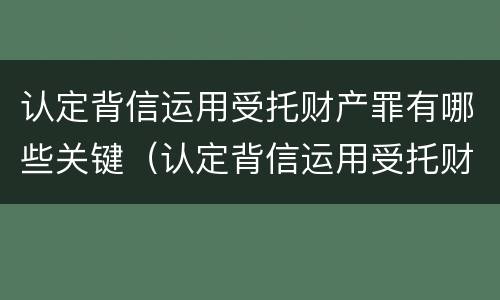 认定背信运用受托财产罪有哪些关键（认定背信运用受托财产罪有哪些关键条款）