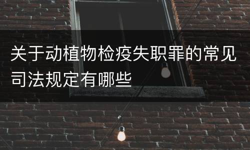 关于动植物检疫失职罪的常见司法规定有哪些
