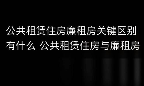公共租赁住房廉租房关键区别有什么 公共租赁住房与廉租房的区别