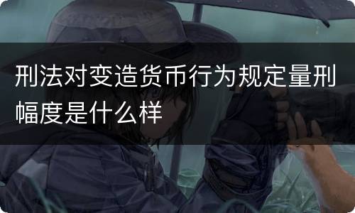 刑法对变造货币行为规定量刑幅度是什么样