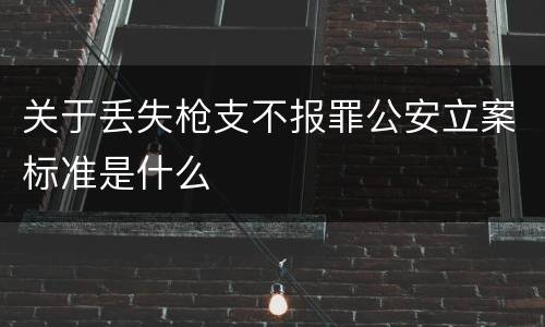 关于丢失枪支不报罪公安立案标准是什么