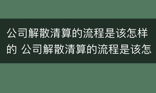 公司解散清算的流程是该怎样的 公司解散清算的流程是该怎样的呢