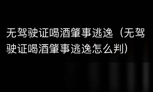 无驾驶证喝酒肇事逃逸（无驾驶证喝酒肇事逃逸怎么判）