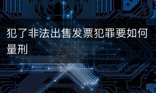 犯了非法出售发票犯罪要如何量刑