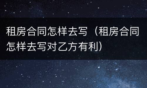 租房合同怎样去写（租房合同怎样去写对乙方有利）