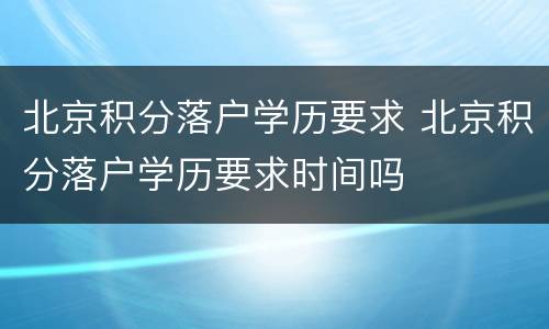 北京积分落户学历要求 北京积分落户学历要求时间吗