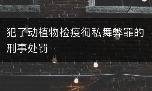 犯了动植物检疫徇私舞弊罪的刑事处罚