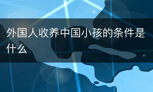外国人收养中国小孩的条件是什么
