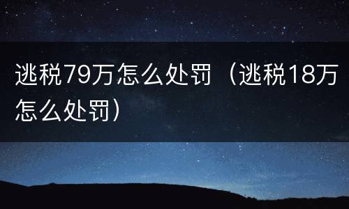 逃税79万怎么处罚（逃税18万怎么处罚）