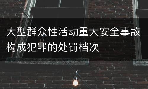 大型群众性活动重大安全事故构成犯罪的处罚档次