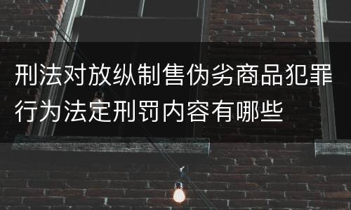 刑法对放纵制售伪劣商品犯罪行为法定刑罚内容有哪些