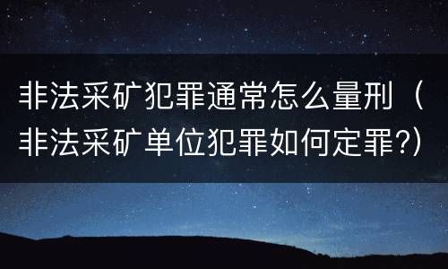 非法采矿犯罪通常怎么量刑（非法采矿单位犯罪如何定罪?）