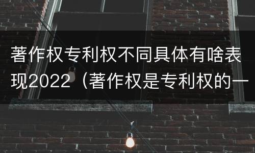 著作权专利权不同具体有啥表现2022（著作权是专利权的一种吗）