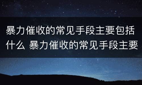 暴力催收的常见手段主要包括什么 暴力催收的常见手段主要包括什么方面