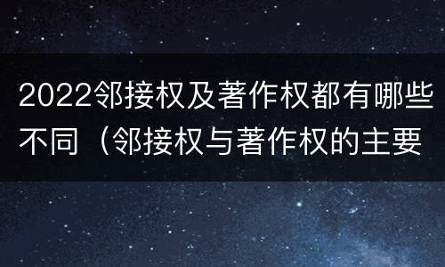 2022邻接权及著作权都有哪些不同（邻接权与著作权的主要区别）