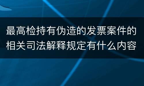 最高检持有伪造的发票案件的相关司法解释规定有什么内容