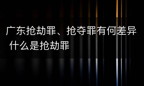广东抢劫罪、抢夺罪有何差异 什么是抢劫罪