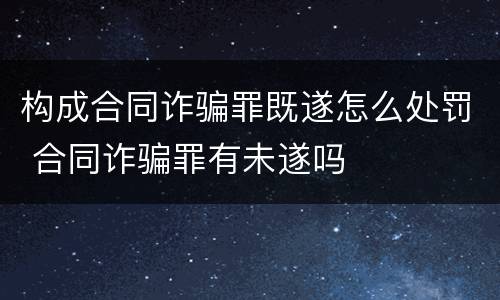 构成合同诈骗罪既遂怎么处罚 合同诈骗罪有未遂吗