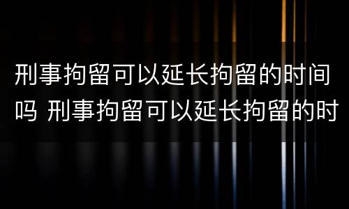 刑事拘留可以延长拘留的时间吗 刑事拘留可以延长拘留的时间吗多久