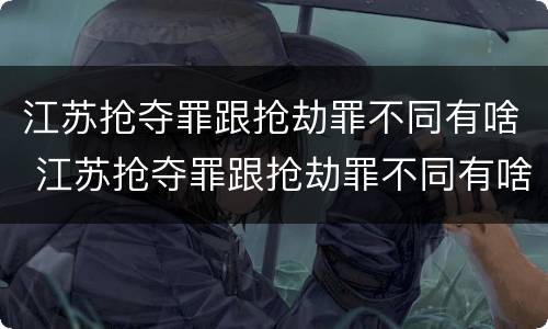江苏抢夺罪跟抢劫罪不同有啥 江苏抢夺罪跟抢劫罪不同有啥后果