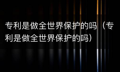 专利是做全世界保护的吗（专利是做全世界保护的吗）