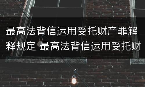 最高法背信运用受托财产罪解释规定 最高法背信运用受托财产罪解释规定多少条