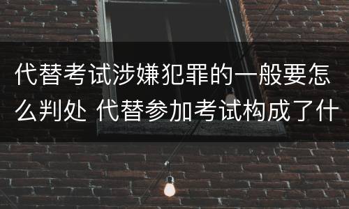 代替考试涉嫌犯罪的一般要怎么判处 代替参加考试构成了什么犯罪