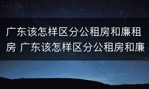 广东该怎样区分公租房和廉租房 广东该怎样区分公租房和廉租房的区别