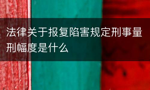 法律关于报复陷害规定刑事量刑幅度是什么