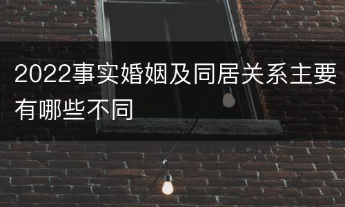 2022事实婚姻及同居关系主要有哪些不同