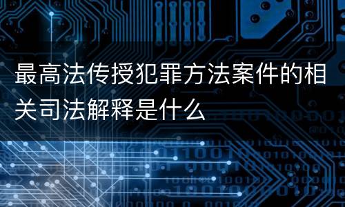 最高法传授犯罪方法案件的相关司法解释是什么
