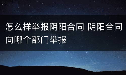 怎么样举报阴阳合同 阴阳合同向哪个部门举报
