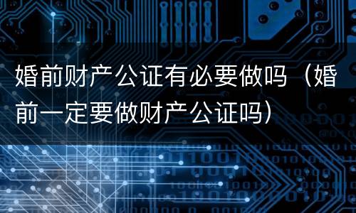 婚前财产公证有必要做吗（婚前一定要做财产公证吗）
