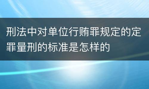 刑法中对单位行贿罪规定的定罪量刑的标准是怎样的